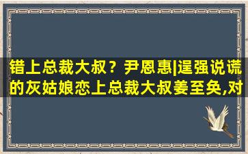 错上总裁大叔？尹恩惠丨逞强说谎的灰姑娘恋上总裁大叔姜至奂,对我说谎试试